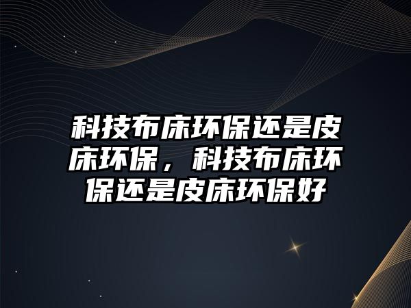 科技布床環(huán)保還是皮床環(huán)保，科技布床環(huán)保還是皮床環(huán)保好