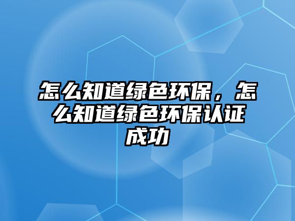怎么知道綠色環(huán)保，怎么知道綠色環(huán)保認(rèn)證成功