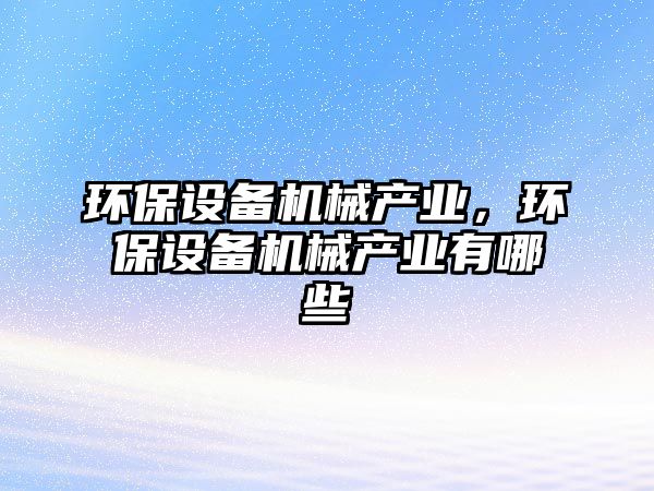 環(huán)保設(shè)備機(jī)械產(chǎn)業(yè)，環(huán)保設(shè)備機(jī)械產(chǎn)業(yè)有哪些