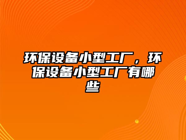 環(huán)保設(shè)備小型工廠，環(huán)保設(shè)備小型工廠有哪些