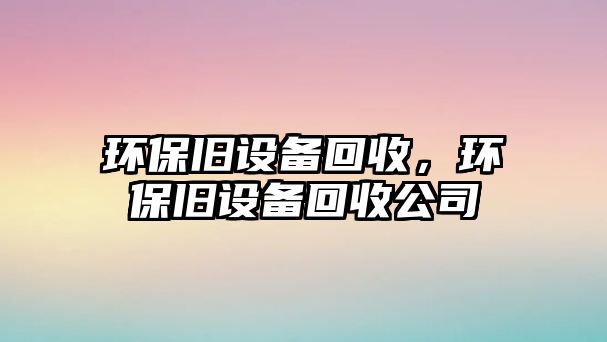 環(huán)保舊設(shè)備回收，環(huán)保舊設(shè)備回收公司