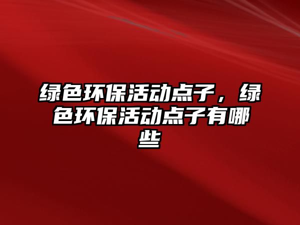 綠色環(huán)?；顒?dòng)點(diǎn)子，綠色環(huán)?；顒?dòng)點(diǎn)子有哪些
