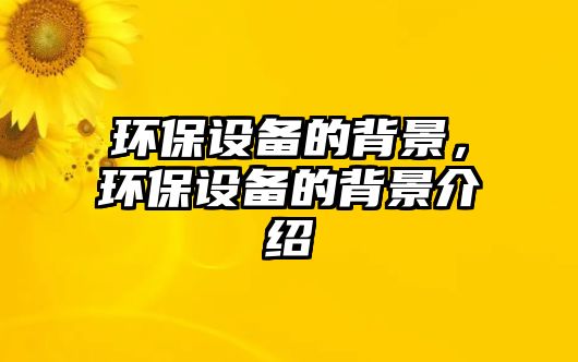 環(huán)保設(shè)備的背景，環(huán)保設(shè)備的背景介紹