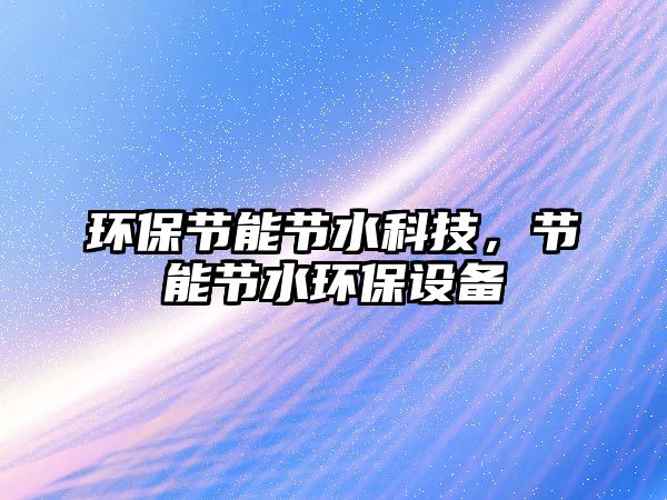 環(huán)保節(jié)能節(jié)水科技，節(jié)能節(jié)水環(huán)保設(shè)備
