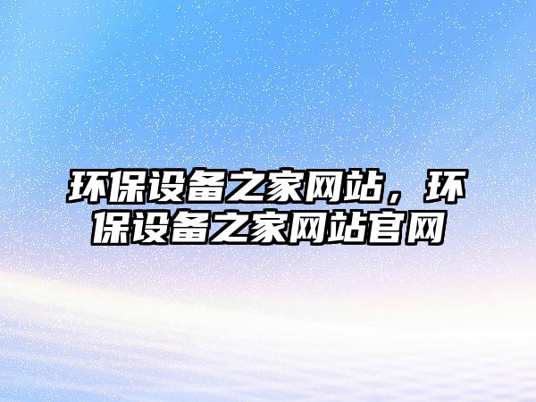 環(huán)保設(shè)備之家網(wǎng)站，環(huán)保設(shè)備之家網(wǎng)站官網(wǎng)