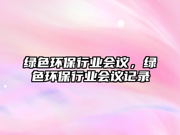 綠色環(huán)保行業(yè)會議，綠色環(huán)保行業(yè)會議記錄