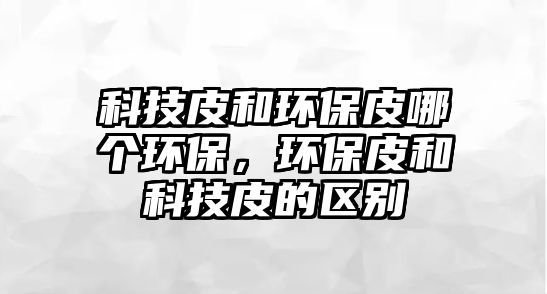科技皮和環(huán)保皮哪個(gè)環(huán)保，環(huán)保皮和科技皮的區(qū)別
