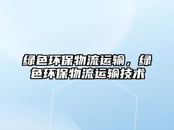 綠色環(huán)保物流運(yùn)輸，綠色環(huán)保物流運(yùn)輸技術(shù)