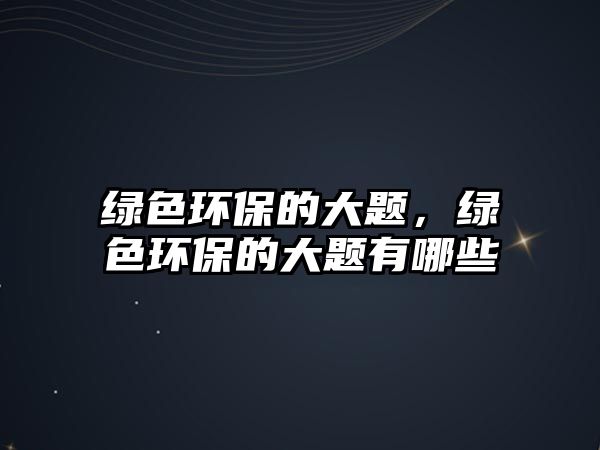 綠色環(huán)保的大題，綠色環(huán)保的大題有哪些