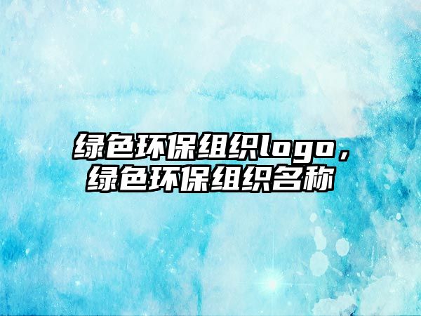 綠色環(huán)保組織logo，綠色環(huán)保組織名稱