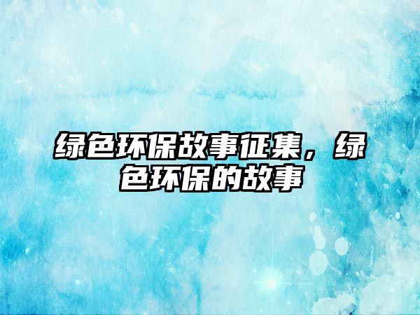 綠色環(huán)保故事征集，綠色環(huán)保的故事