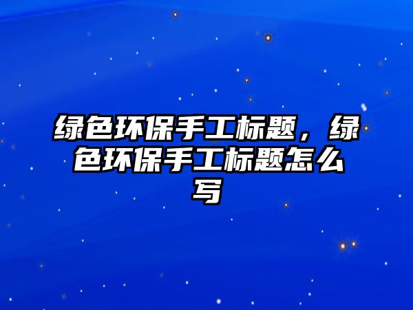 綠色環(huán)保手工標(biāo)題，綠色環(huán)保手工標(biāo)題怎么寫