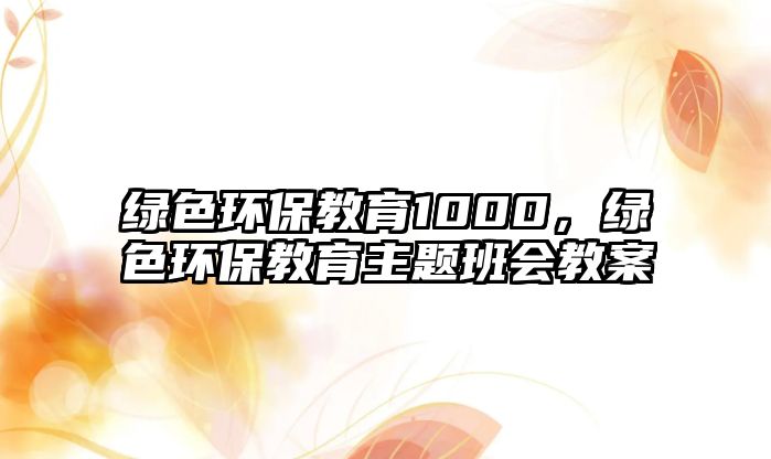 綠色環(huán)保教育1000，綠色環(huán)保教育主題班會教案