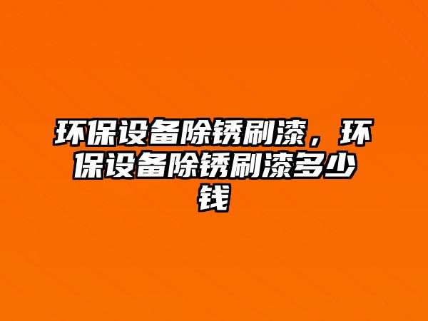 環(huán)保設(shè)備除銹刷漆，環(huán)保設(shè)備除銹刷漆多少錢(qián)