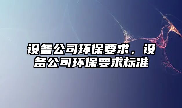 設(shè)備公司環(huán)保要求，設(shè)備公司環(huán)保要求標(biāo)準(zhǔn)