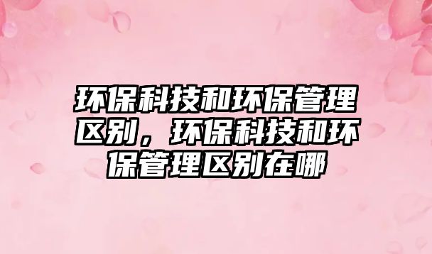 環(huán)?？萍己铜h(huán)保管理區(qū)別，環(huán)?？萍己铜h(huán)保管理區(qū)別在哪