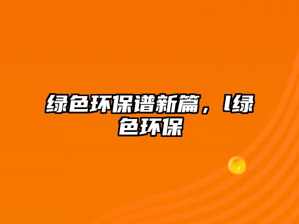 綠色環(huán)保譜新篇，l綠色環(huán)保