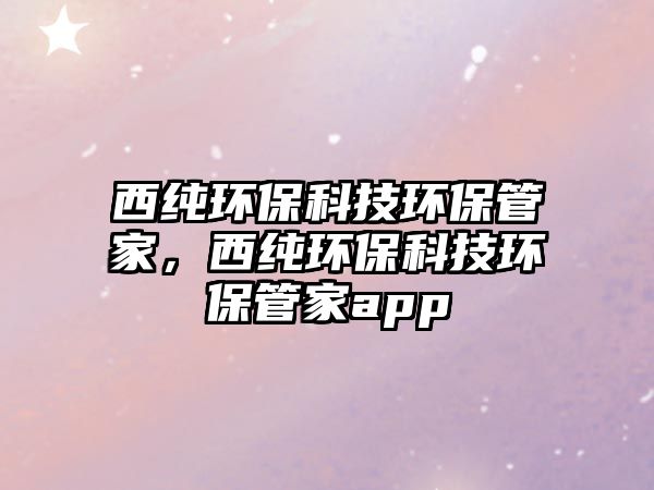 西純環(huán)?？萍辑h(huán)保管家，西純環(huán)?？萍辑h(huán)保管家app
