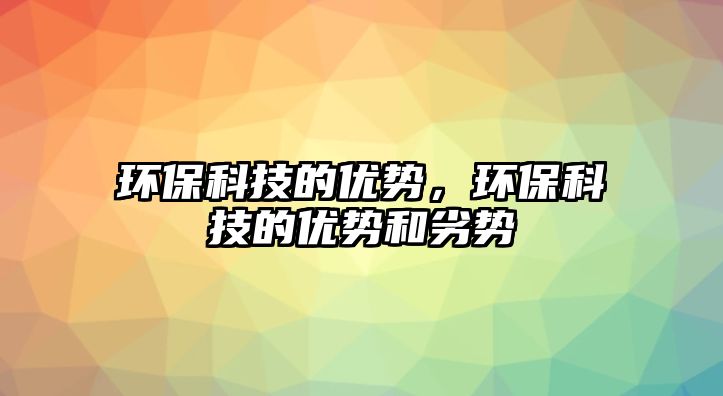 環(huán)?？萍嫉膬?yōu)勢，環(huán)?？萍嫉膬?yōu)勢和劣勢