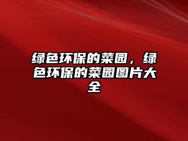 綠色環(huán)保的菜園，綠色環(huán)保的菜園圖片大全