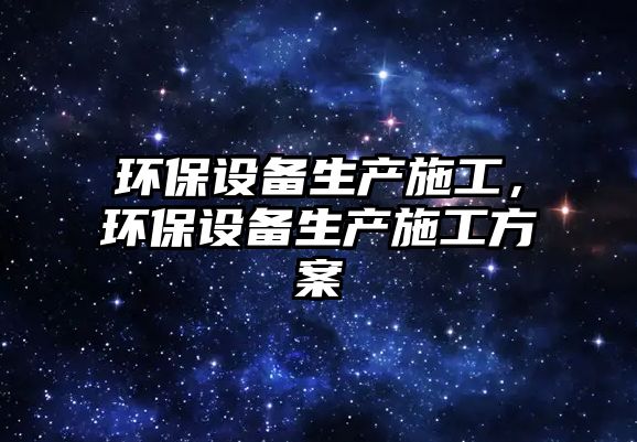 環(huán)保設(shè)備生產(chǎn)施工，環(huán)保設(shè)備生產(chǎn)施工方案