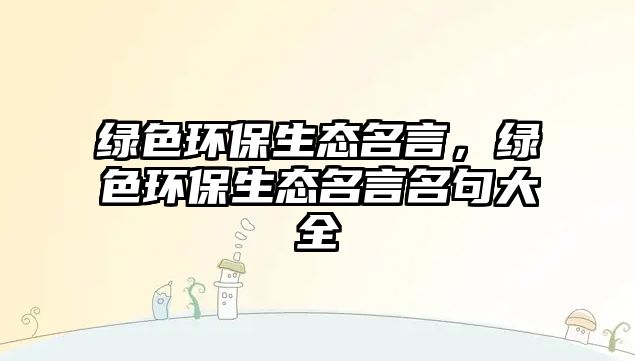 綠色環(huán)保生態(tài)名言，綠色環(huán)保生態(tài)名言名句大全