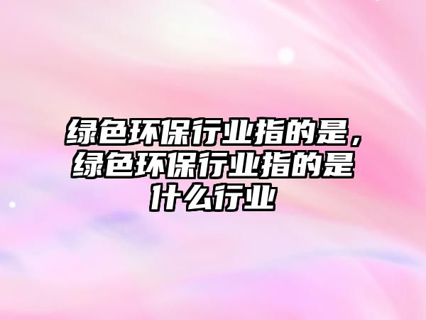 綠色環(huán)保行業(yè)指的是，綠色環(huán)保行業(yè)指的是什么行業(yè)