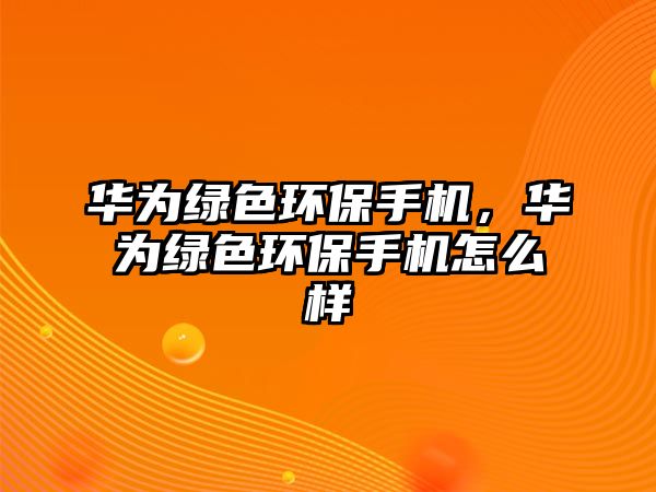 華為綠色環(huán)保手機(jī)，華為綠色環(huán)保手機(jī)怎么樣