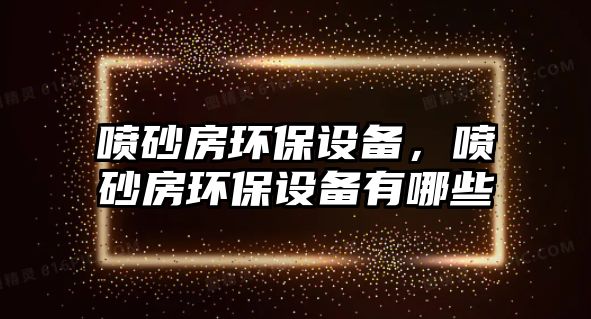 噴砂房環(huán)保設(shè)備，噴砂房環(huán)保設(shè)備有哪些