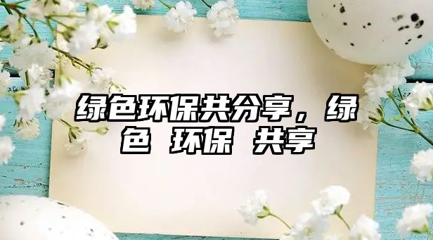 綠色環(huán)保共分享，綠色 環(huán)保 共享