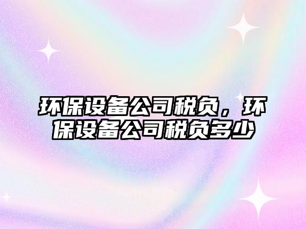 環(huán)保設(shè)備公司稅負(fù)，環(huán)保設(shè)備公司稅負(fù)多少