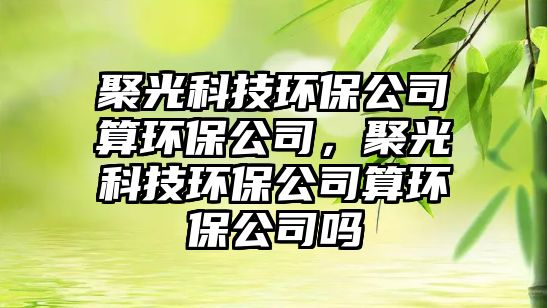 聚光科技環(huán)保公司算環(huán)保公司，聚光科技環(huán)保公司算環(huán)保公司嗎