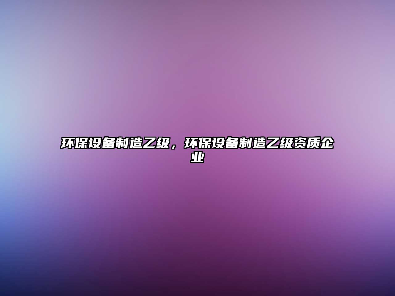 環(huán)保設備制造乙級，環(huán)保設備制造乙級資質(zhì)企業(yè)