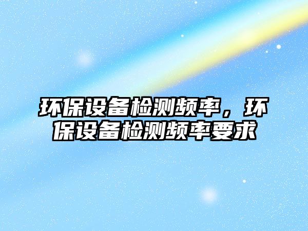 環(huán)保設(shè)備檢測(cè)頻率，環(huán)保設(shè)備檢測(cè)頻率要求