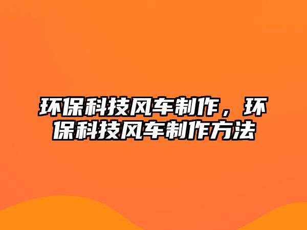 環(huán)?？萍硷L(fēng)車制作，環(huán)?？萍硷L(fēng)車制作方法