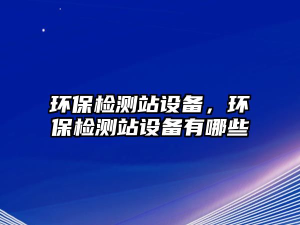 環(huán)保檢測站設(shè)備，環(huán)保檢測站設(shè)備有哪些