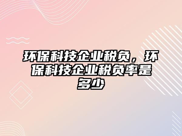 環(huán)?？萍计髽I(yè)稅負(fù)，環(huán)?？萍计髽I(yè)稅負(fù)率是多少