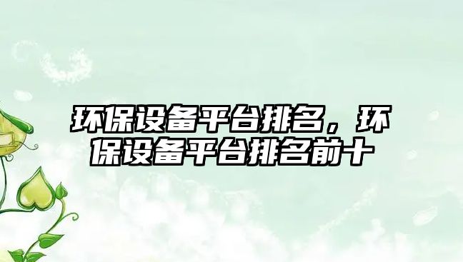環(huán)保設(shè)備平臺(tái)排名，環(huán)保設(shè)備平臺(tái)排名前十