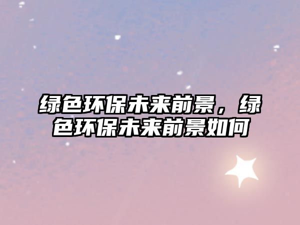 綠色環(huán)保未來前景，綠色環(huán)保未來前景如何