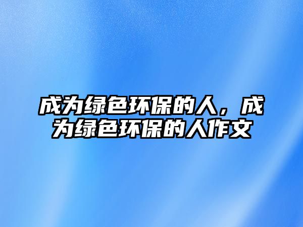 成為綠色環(huán)保的人，成為綠色環(huán)保的人作文
