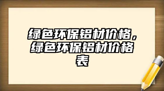 綠色環(huán)保鋁材價格，綠色環(huán)保鋁材價格表