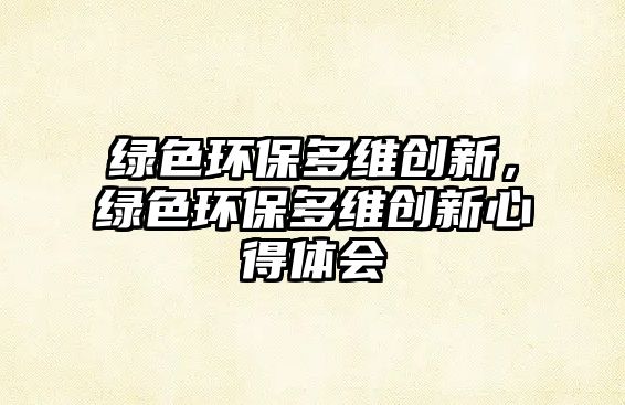 綠色環(huán)保多維創(chuàng)新，綠色環(huán)保多維創(chuàng)新心得體會
