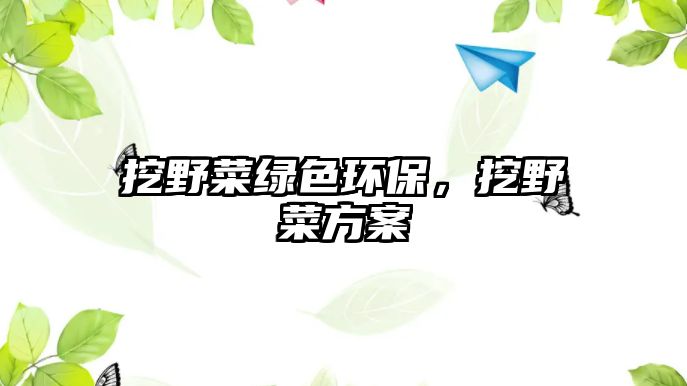 挖野菜綠色環(huán)保，挖野菜方案