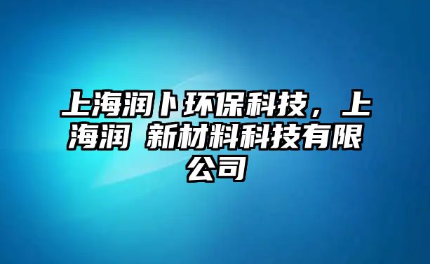 上海潤(rùn)卜環(huán)?？萍迹虾?rùn)渼新材料科技有限公司