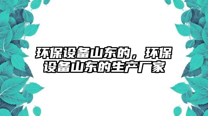 環(huán)保設(shè)備山東的，環(huán)保設(shè)備山東的生產(chǎn)廠家