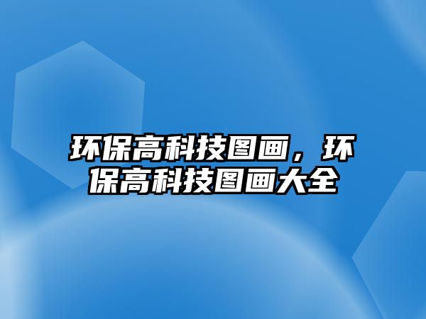 環(huán)保高科技圖畫，環(huán)保高科技圖畫大全