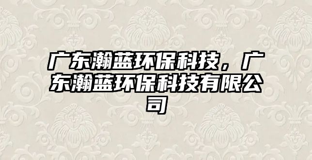 廣東瀚藍(lán)環(huán)?？萍?，廣東瀚藍(lán)環(huán)?？萍加邢薰?/> 
									</a>
									<h4 class=