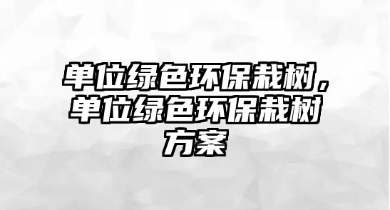 單位綠色環(huán)保栽樹，單位綠色環(huán)保栽樹方案