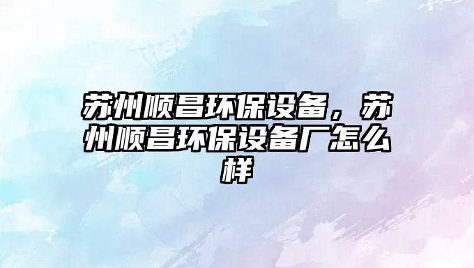 蘇州順昌環(huán)保設(shè)備，蘇州順昌環(huán)保設(shè)備廠怎么樣