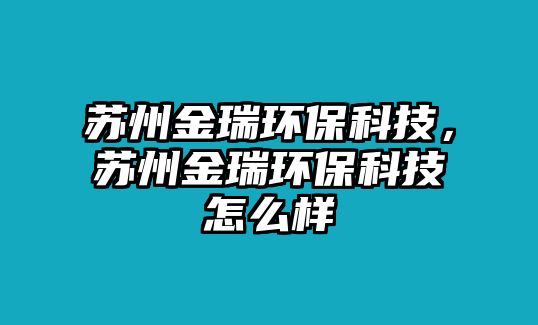 蘇州金瑞環(huán)?？萍?，蘇州金瑞環(huán)?？萍荚趺礃? class=